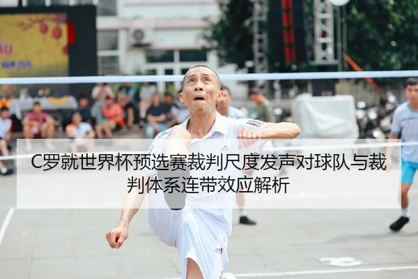 C罗就世界杯预选赛裁判尺度发声对球队与裁判体系连带效应解析