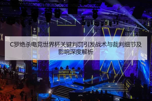 C罗绝杀电竞世界杯关键判罚引发战术与裁判细节及影响深度解析