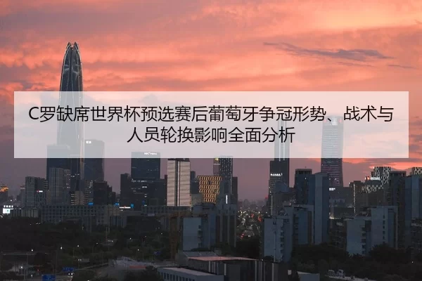 C罗缺席世界杯预选赛后葡萄牙争冠形势、战术与人员轮换影响全面分析