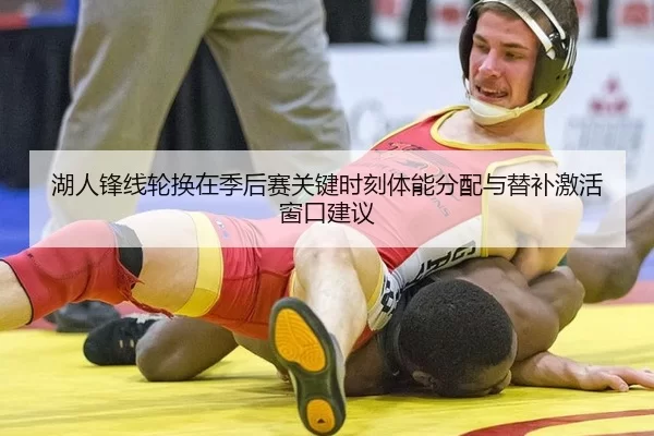 湖人锋线轮换在季后赛关键时刻体能分配与替补激活窗口建议