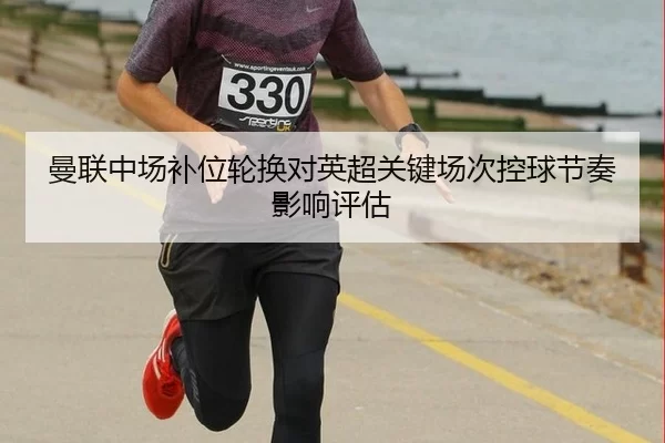 曼联中场补位轮换对英超关键场次控球节奏影响评估