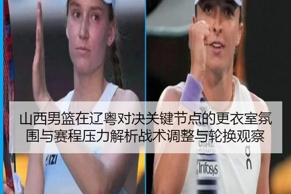 山西男篮在辽粤对决关键节点的更衣室氛围与赛程压力解析战术调整与轮换观察