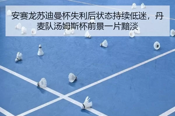 安赛龙苏迪曼杯失利后状态持续低迷，丹麦队汤姆斯杯前景一片黯淡