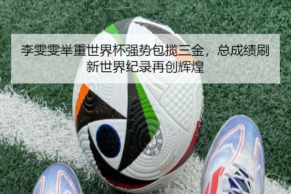 李雯雯举重世界杯强势包揽三金，总成绩刷新世界纪录再创辉煌